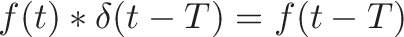 \displaystyle{f(t) * \delta(t - T) = f(t - T)}